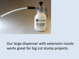 Our large dispenser with extension nozzle
works great for big cut stump projects.
 