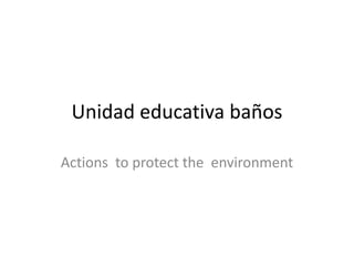 Unidad educativa baños
Actions to protect the environment
 