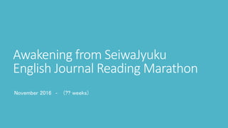 Awakening from SeiwaJyuku
English Journal Reading Marathon
November 2016 ‐ (?? weeks)
 