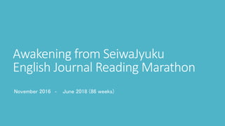Awakening from SeiwaJyuku
English Journal Reading Marathon
November 2016 ‐ June 2018 (86 weeks)
 