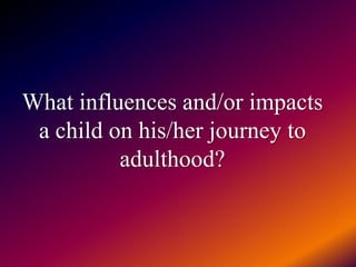 What influences and/or impacts a child on his/her journey to adulthood? 