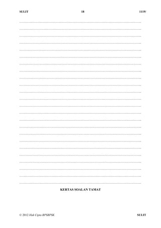 SULIT 18 1119/
© 2012 Hak Cipta BPSBPSK SULIT
…………………………………………………………………………………………………..
…………………………………………………………………………………………………..
…………………………………………………………………………………………………..
…………………………………………………………………………………………………..
…………………………………………………………………………………………………..
…………………………………………………………………………………………………..
…………………………………………………………………………………………………..
…………………………………………………………………………………………………..
…………………………………………………………………………………………………..
…………………………………………………………………………………………………..
…………………………………………………………………………………………………..
…………………………………………………………………………………………………..
…………………………………………………………………………………………………..
…………………………………………………………………………………………………..
…………………………………………………………………………………………………..
…………………………………………………………………………………………………..
…………………………………………………………………………………………………..
…………………………………………………………………………………………………..
…………………………………………………………………………………………………..
…………………………………………………………………………………………………..
…………………………………………………………………………………………………..
…………………………………………………………………………………………………..
…………………………………………………………………………………………………..
…………………………………………………………………………………………………..
KERTAS SOALAN TAMAT
 