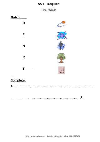 Match:
O
P
N
R
T
Complete:
A,…..,…..,…..,…..,…..,…..,…..,……,……,…..,……,…..,…..,
…..,……,…..,…..,…..,……,……,…..,……,……,…..,Z
Mrs./ Marwa Mohamed Teacher of English Mob/ 01112592829
KG1 - English
Final revision
 