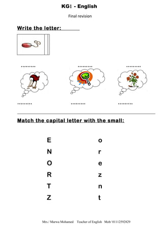 Write the letter:
……… ……… ………
……… ……… ………
Match the capital letter with the small:
E o
N r
O e
R z
T n
Z t
Mrs./ Marwa Mohamed Teacher of English Mob/ 01112592829
KG1 - English
Final revision
 