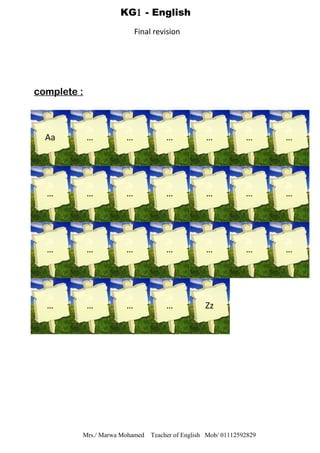 complete :
Mrs./ Marwa Mohamed Teacher of English Mob/ 01112592829
KG1 - English
Final revision
… … … … … …
… … … … … …
… … … … … …
Aa
…
…
… … … … Zz
 