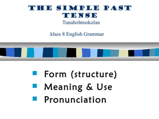 The simple past
tense
Tunaholmsskolan
klass 8 English Grammar
 Form (structure)
 Meaning & Use
 Pronunciation
 
