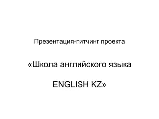 Презентация-питчинг проекта
«Школа английского языка
ENGLISH KZ»
 