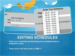 EDITING SCHEDULES
•  Enter your schedule by choosing your available times in
   dropdown menu

•  Times are in VN time zone or GMT+7
 
