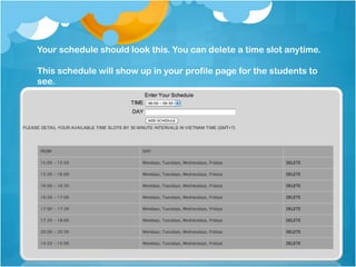 Your schedule should look this. You can delete a time slot anytime.

This schedule will show up in your profile page for the students to
see.
 