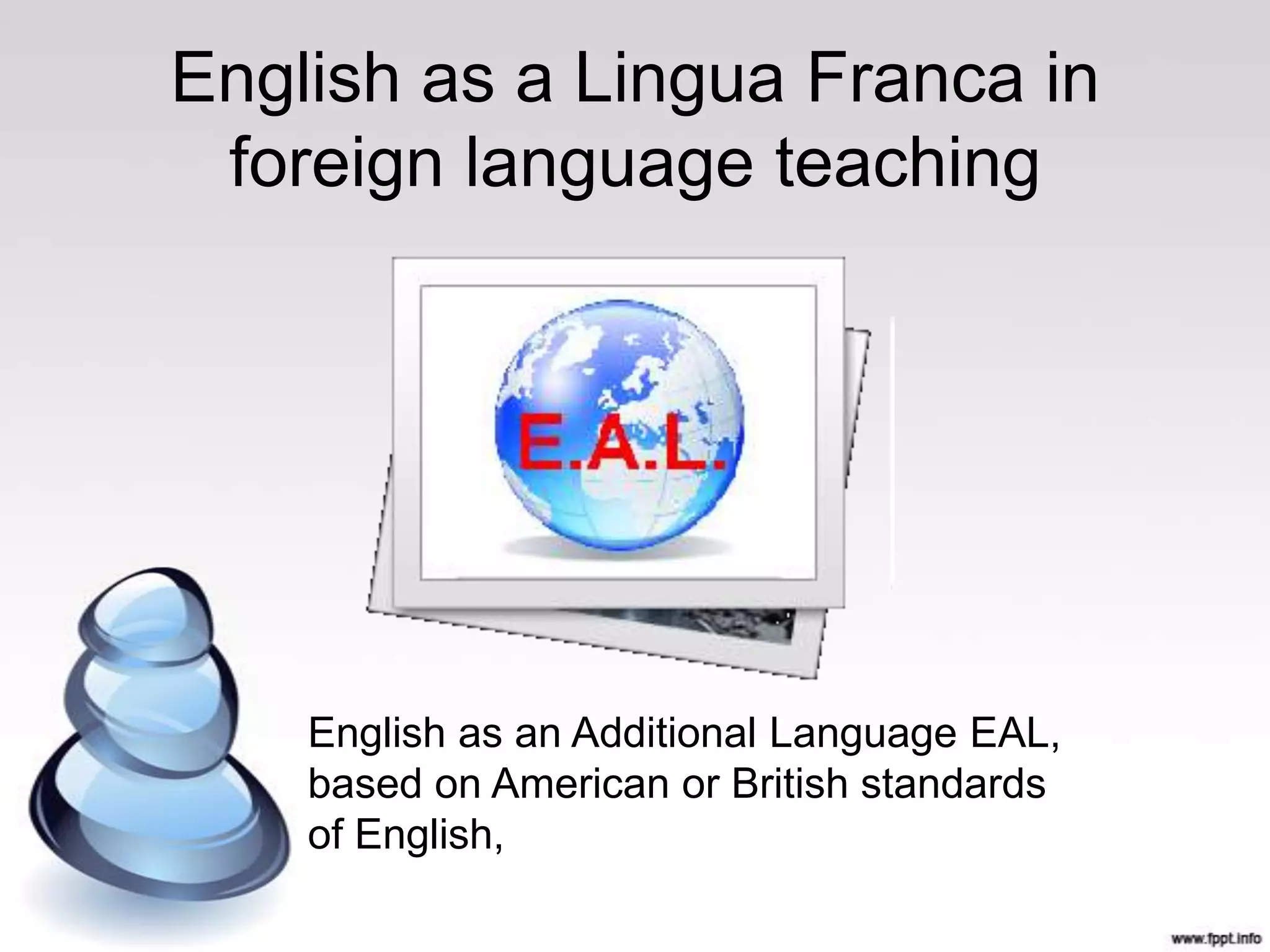 English as a Lingua Franca in
 foreign language teaching




    English as an Additional Language EAL,
    based on American or British standards
    of English,
 