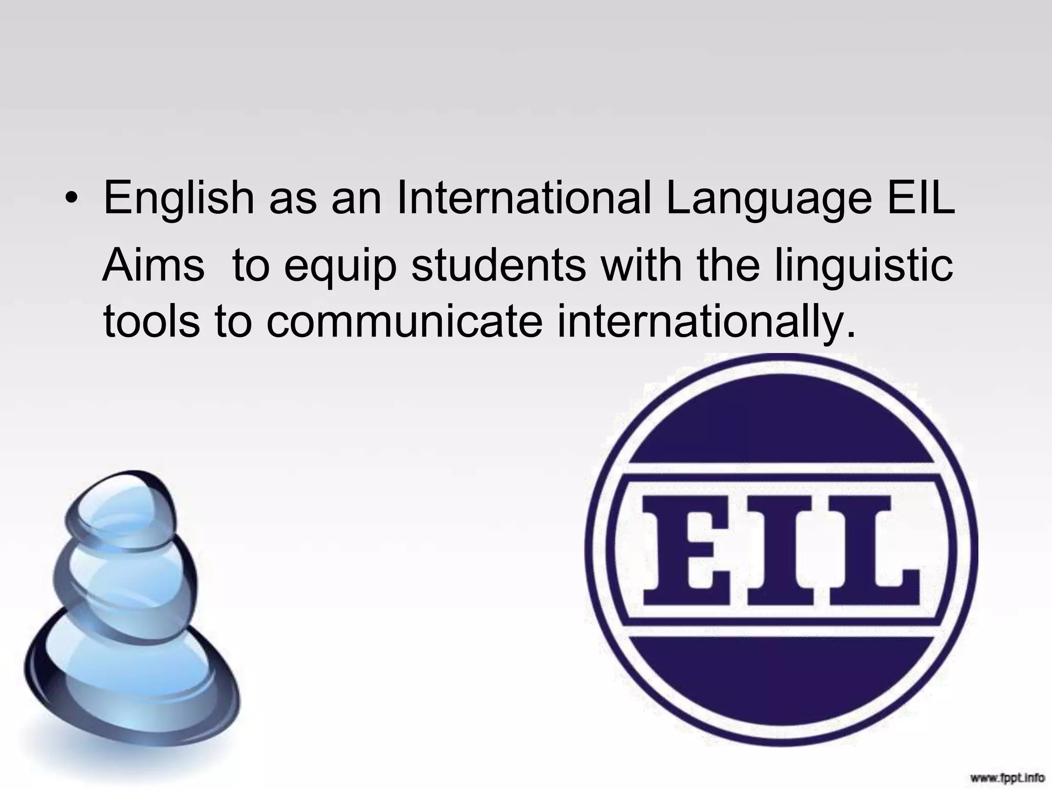 • English as an International Language EIL
  Aims to equip students with the linguistic
  tools to communicate internationally.
 