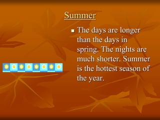 Summer
 The days are longer
than the days in
spring. The nights are
much shorter. Summer
is the hottest season of
the year.
 