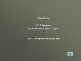 Presented by :
H.S.P.Jayaratne
Bed, National Dip in Teaching (English)
Email: sarathpinnawala@gmail.com
 
