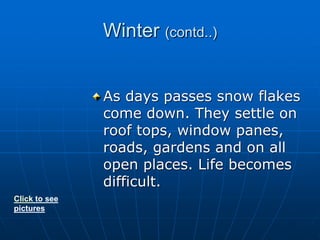 Winter (contd..)
As days passes snow flakes
come down. They settle on
roof tops, window panes,
roads, gardens and on all
open places. Life becomes
difficult.
Click to see
pictures
 
