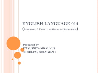 ENGLISH LANGUAGE 014
(LEARNING…A PATH TO AN OCEAN OF KNOWLEDGE)
Prepared by
PN YUSNITA MD YUNUS
SK SULTAN SULAIMAN 1
 