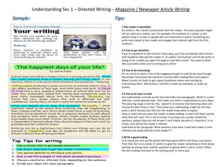 Understanding Sec 1 – Directed Writing – Magazine / Newsaper Article Writing
Sample: Tips:
1 The reader is identified
An article is like a direct conversation with the reader. The exam question might
tell you who your readers are. For example, the students at a school, or the
people living in a town or people who are interested in sports. Everything you
write must speak to that reader and engage their interest right from the first
sentence.
2 It has to get attention
If you're anywhere on the internet these days, you'll be bombarded with articles
with headlines that pull the reader in. It's called "click baiting" and all the writer is
trying to do is make you open the page to read their article. You need to think
like a journalist when you're writing your article.
3 It has to be interesting
For an article to work, it has to be engaging enough to read all the way through.
Remember how bored the examiner must be after reading fifty exam papers.
Make it easier for them to get a good impression about your writing by
entertaining them. Add humour, real life or made up examples, or make up
quotes.
4 It has to be easy to read
Use subheadings to break up the text and make clear paragraphs. Write in a semi-
informal, conversational style. And make sure there is organisation to your ideas.
The planning stage is vital for this. Spend 5-10 minutes brainstorming ideas and
choose the best three or four. Think what your subheadings might be and then
write a short introduction that lets the reader know what to expect.
Keep in mind that you want the reader to keep reading, so don't tell them exactly
what they will read. This is not an essay! In an essay you usually restate the
question, explain how you will answer it and maybe say why it's important. In an
article, that will kill the reader's interest.
Look back at this paragraph. What sentence style have I used that makes it semi-
informal and speak directly to the reader?**
5 Write a good ending
In an essay you sum up the points that have gone before and draw a conclusion
from that. But in an article, it's better to give the reader something to think about,
perhaps by asking them another question or giving them a call to action. Often,
the best endings link back to the starting point in some way.
 