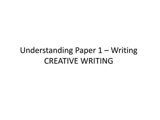 Understanding Paper 1 – Writing
CREATIVE WRITING
 