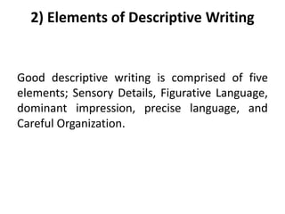 2) Elements of Descriptive Writing
Good descriptive writing is comprised of five
elements; Sensory Details, Figurative Language,
dominant impression, precise language, and
Careful Organization.
 