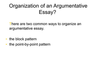 Organization of an Argumentative
Essay?
There are two common ways to organize an
argumentative essay.
• the block pattern
• the point-by-point pattern
 