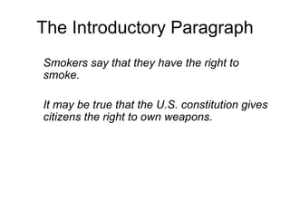 The Introductory Paragraph
Smokers say that they have the right to
smoke.
It may be true that the U.S. constitution gives
citizens the right to own weapons.
 