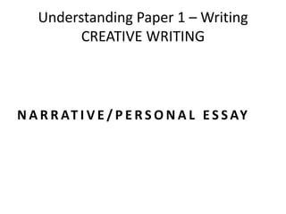 Understanding Paper 1 – Writing
CREATIVE WRITING
N A R R AT I V E / P E R S O N A L E S S AY
 