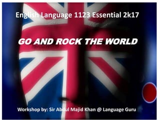 English Language 1123 Essential 2k17
Workshop by: Sir Abdul Majid Khan @ Language Guru
GO AND ROCK THE WORLD
 