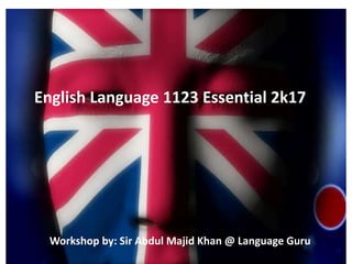 English Language 1123 Essential 2k17
Workshop by: Sir Abdul Majid Khan @ Language Guru
 