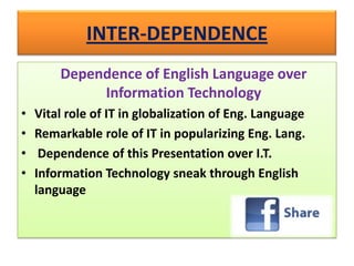 INTER-DEPENDENCE	Dependence of English Language over Information TechnologyVital role of IT in globalization of Eng. LanguageRemarkable role of IT in popularizing Eng. Lang.Dependence of this Presentation over I.T.Information Technology sneak through English language