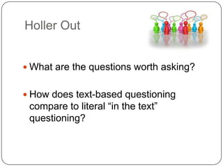 Holler Out


 What are the questions worth asking?


 How does text-based questioning
 compare to literal “in the text”
 questioning?
 