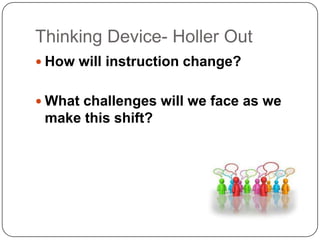 Thinking Device- Holler Out
 How will instruction change?


 What challenges will we face as we
 make this shift?
 