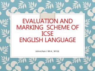 EVALUATION AND
MARKING SCHEME OF
ICSE
ENGLISH LANGUAGE
Johnichan J M.A.; M Ed.
 