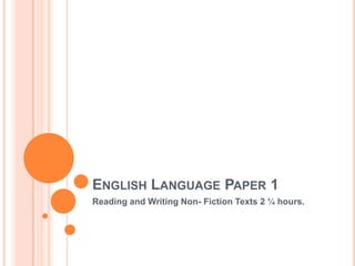 ENGLISH LANGUAGE PAPER 1
Reading and Writing Non- Fiction Texts 2 ¼ hours.
 
