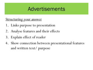 Advertisements
Structuring your answer
1. Links purpose to presentation
2. Analyse features and their effects
3. Explain effect of reader
4. Show connection between presentational features
and written text/ purpose
 