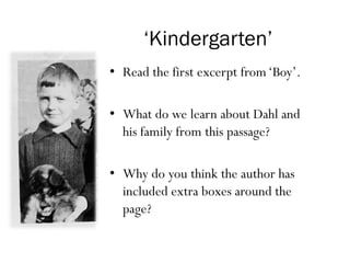 ‘Kindergarten’
• Read the first excerpt from‘Boy’.
• What do we learn about Dahl and
his family from this passage?
• Why do you think the author has
included extra boxes around the
page?
 