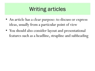 Writing articles
• An article has a clear purpose: to discuss or express
ideas, usually from a particular point of view
• You should also consider layout and presentational
features such as a headline, strapline and subheading
 