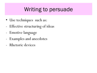 Writing to persuade
• Use techniques such as:
- Effective structuring of ideas
- Emotive language
- Examples and anecdotes
- Rhetoric devices
 