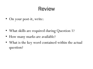Review
• On your post-it, write:
• What skills are required during Question 1?
• How many marks are available?
• What is the key word contained within the actual
question?
 