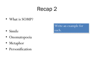Recap 2
• What is SOMP?
• Simile
• Onomatopoeia
• Metaphor
• Personification
Write an example for
each.
 