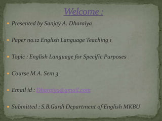  Presented by Sanjay A. Dharaiya
 Paper no.12 English Language Teaching 1
 Topic : English Language for Specific Purpos...