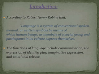  According to Robert Henry Robins that,
“Language is a system of conventional spoken,
manual, or written symbols by means...