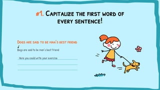 Here you could write your exercise
#1. Capitalize the first word of
every sentence!
Dogs are said to be man’s best friend
Dogs are said to be man’s best friend
 
