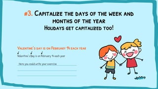 #3. Capitalize the days of the week and
months of the year
Valentine’s day is on February 14 each year
Valentine’s Day is on February 14 each year
Holidays get capitalized too!
Here you could write your exercise
 