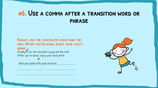 #6. Use a comma after a transition word or
phrase
Finally, mix the chocolate syrup and the
milk. After you’re done, enjoy your tasty
drink
{Finally}, mix the chocolate syrup and the milk.
{After you’re done}, enjoy your tasty drink
Here you could write your exercise
 