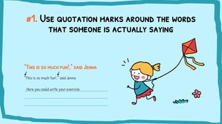 #1. Use quotation marks around the words
that someone is actually saying
“This is so much fun!,” said Jenna
“This is so much fun!,” said Jenna
Here you could write your exercise
 