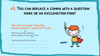 #3. You can replace a comma with a question
mark or an exclamation point
“What are you doing?” asked Mom.
Jackson looked up, “having fun!” he said
“What are you doing?” asked Mom.
Jackson looked up, “having fun!” he said
Here you could write your exercise
 