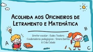 Acolhida aos Oficineiros de
Letramento e Matemática
Diretor escolar : Eudes Teodoro
Coodenadoras pedagógicas : Sinara Dantas
& Cida Calado
 