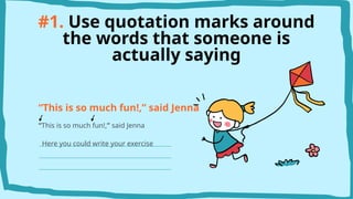 #1. Use quotation marks around
the words that someone is
actually saying
“This is so much fun!,” said Jenna
“This is so much fun!,” said Jenna
Here you could write your exercise
 