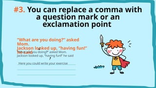 #3. You can replace a comma with
a question mark or an
exclamation point
“What are you doing?” asked
Mom.
Jackson looked up, “having fun!”
he said
“What are you doing?” asked Mom.
Jackson looked up, “having fun!” he said
Here you could write your exercise
 