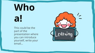 Who
a!
This could be the
part of the
presentation where
you can introduce
yourself, write your
email…
 