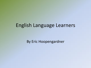 English Language Learners By Eric Hoopengardner 